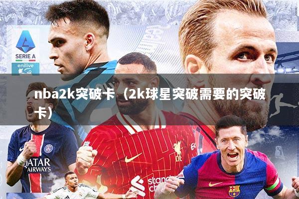 nba2k突破卡（2k球星突破需要的突破卡）